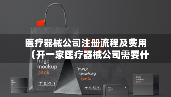 医疗器械公司注册流程及费用（开一家医疗器械公司需要什么）