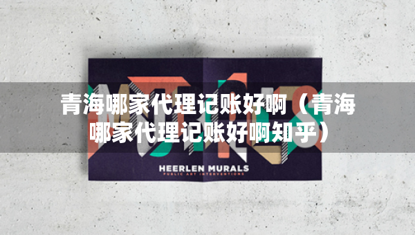 青海哪家代理记账好啊（青海哪家代理记账好啊知乎）