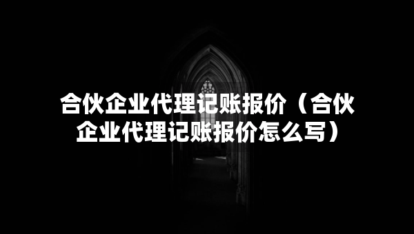 合伙企业代理记账报价（合伙企业代理记账报价怎么写）