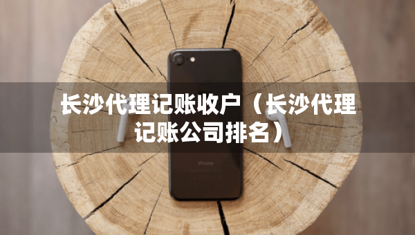 长沙代理记账收户（长沙代理记账公司排名）