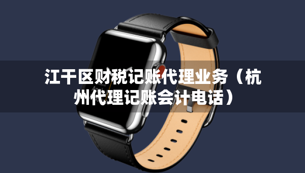 江干区财税记账代理业务（杭州代理记账会计电话）