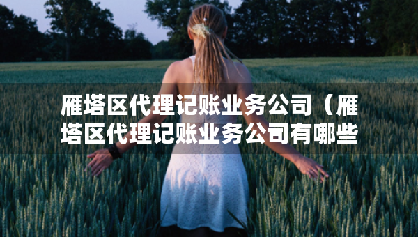 雁塔区代理记账业务公司（雁塔区代理记账业务公司有哪些）