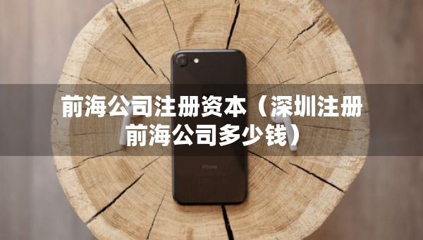 前海公司注册资本（深圳注册前海公司多少钱）