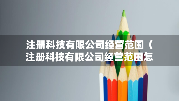 注册科技有限公司经营范围（注册科技有限公司经营范围怎么写）