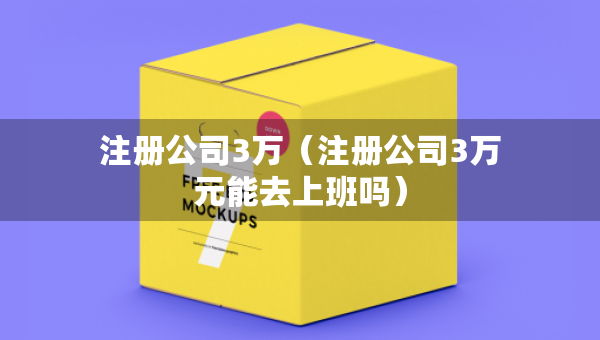注册公司3万（注册公司3万元能去上班吗）