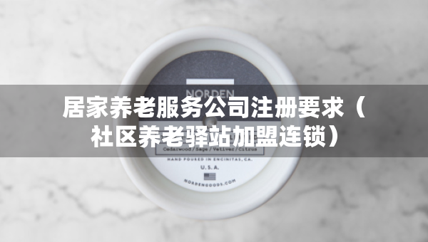 居家养老服务公司注册要求（社区养老驿站加盟连锁）