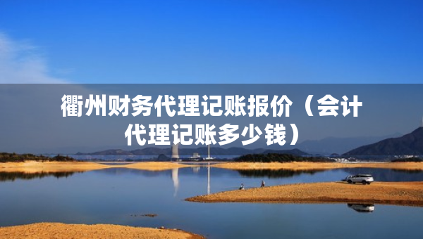 衢州财务代理记账报价（会计代理记账多少钱）