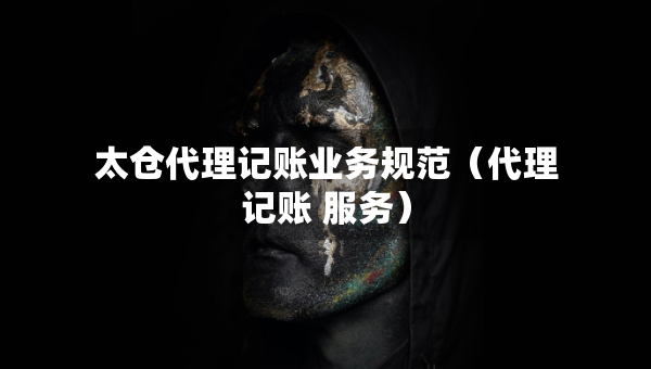 太仓代理记账业务规范（代理记账 服务）
