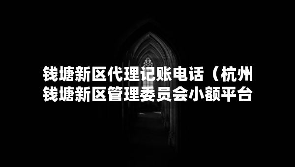 钱塘新区代理记账电话（杭州钱塘新区管理委员会小额平台）