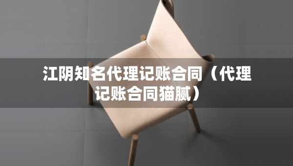 江阴知名代理记账合同（代理记账合同猫腻）