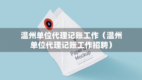温州单位代理记账工作（温州单位代理记账工作招聘）