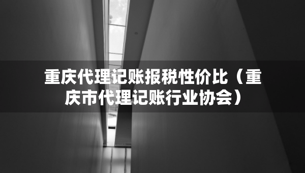 重庆代理记账报税性价比（重庆市代理记账行业协会）
