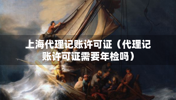 上海代理记账许可证（代理记账许可证需要年检吗）
