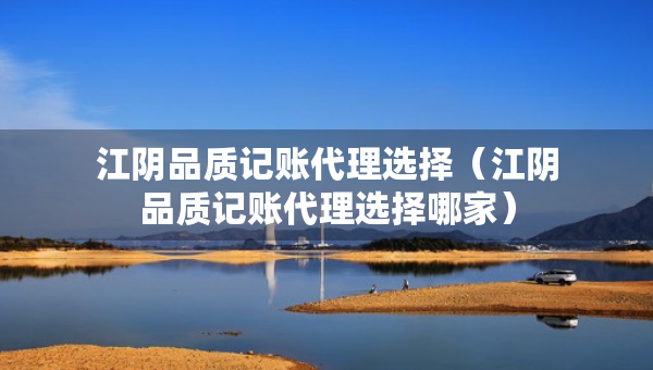江阴品质记账代理选择（江阴品质记账代理选择哪家）