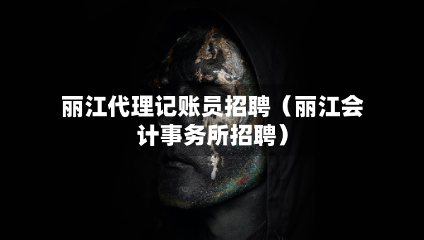 丽江代理记账员招聘（丽江会计事务所招聘）