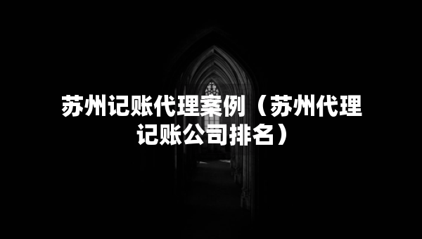 苏州记账代理案例（苏州代理记账公司排名）