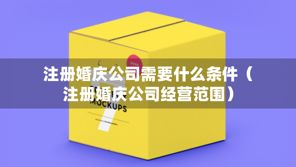 注册婚庆公司需要什么条件（注册婚庆公司经营范围）