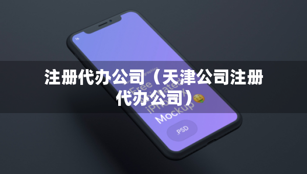 注册代办公司（天津公司注册代办公司）
