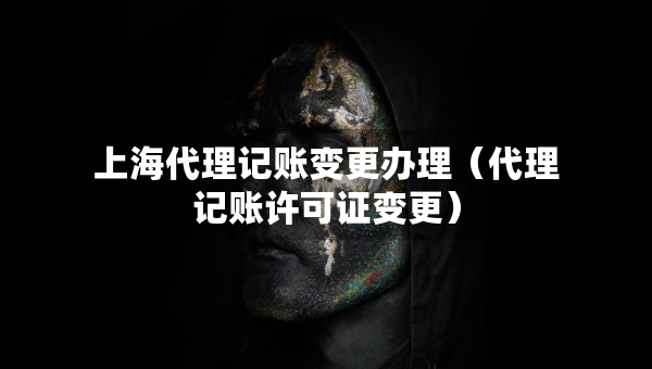 上海代理记账变更办理（代理记账许可证变更）