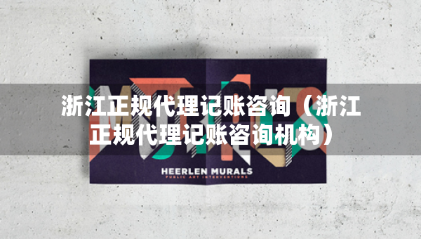 浙江正规代理记账咨询（浙江正规代理记账咨询机构）