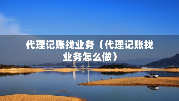 代理记账找业务（代理记账找业务怎么做）