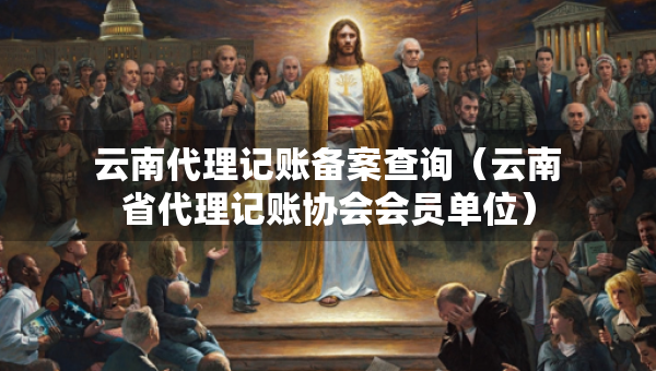 云南代理记账备案查询（云南省代理记账协会会员单位）