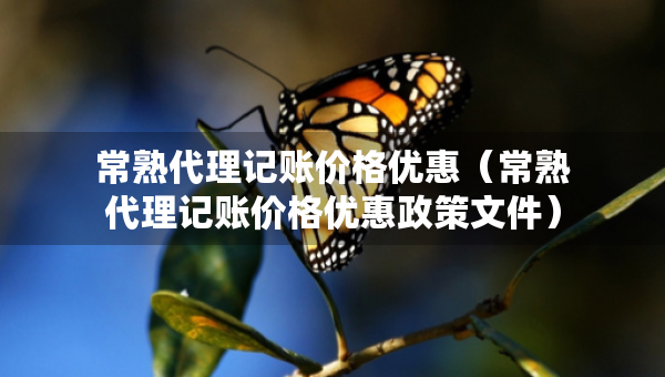 常熟代理记账价格优惠（常熟代理记账价格优惠政策文件）