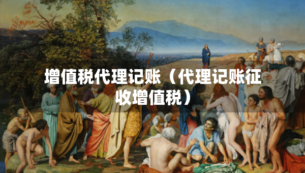 增值税代理记账（代理记账征收增值税）