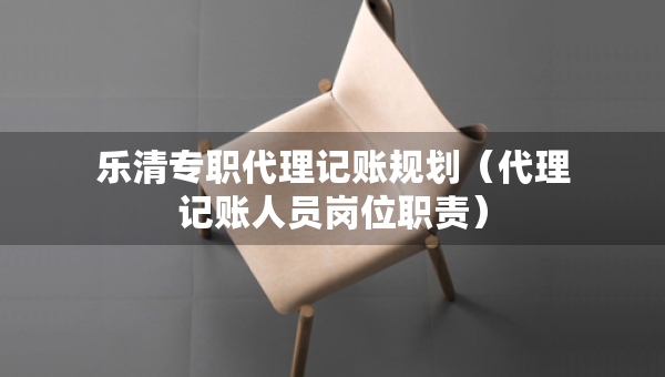 乐清专职代理记账规划(代理记账人员岗位职责) 乐清专职代理记账规划(代理记账人员岗位职责)