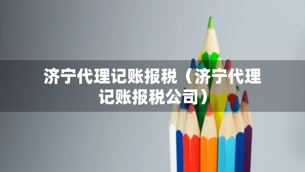 济宁代理记账报税（济宁代理记账报税公司）