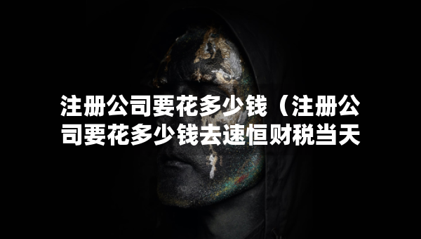 注册公司要花多少钱（注册公司要花多少钱去速恒财税当天下证）