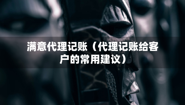 满意代理记账（代理记账给客户的常用建议）