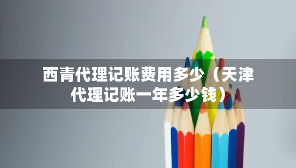 西青代理记账费用多少（天津代理记账一年多少钱）