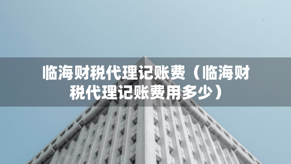 临海财税代理记账费（临海财税代理记账费用多少）