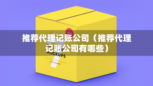 推荐代理记账公司（推荐代理记账公司有哪些）