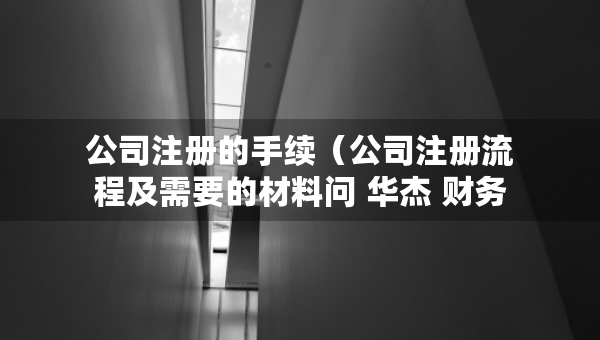 公司注册的手续（公司注册流程及需要的材料问 华杰 财务）
