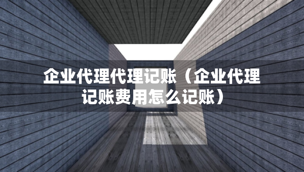 企业代理代理记账（企业代理记账费用怎么记账）