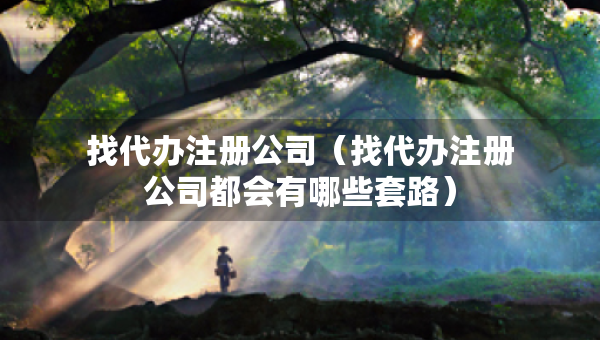 找代办注册公司（找代办注册公司都会有哪些套路）