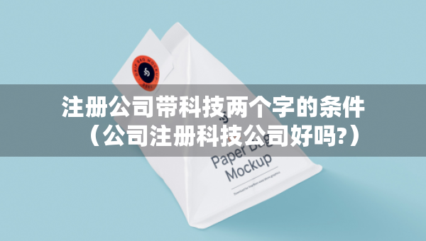 注册公司带科技两个字的条件（公司注册科技公司好吗?）