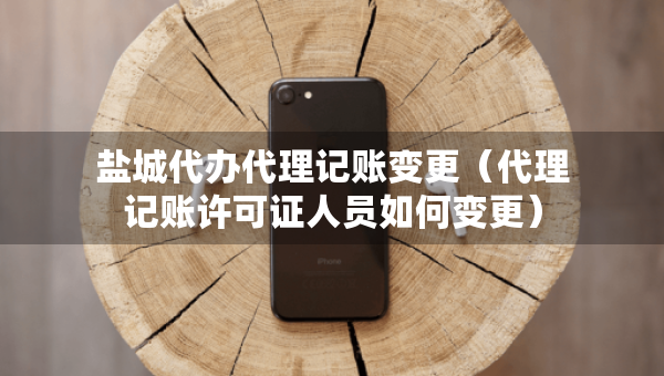 盐城代办代理记账变更（代理记账许可证人员如何变更）