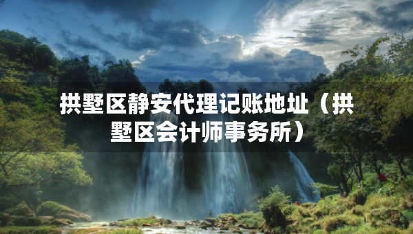 拱墅区静安代理记账地址（拱墅区会计师事务所）