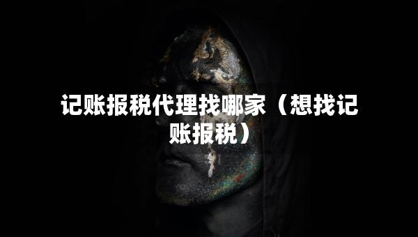 记账报税代理找哪家（想找记账报税）
