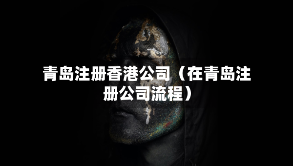 青岛注册香港公司（在青岛注册公司流程）
