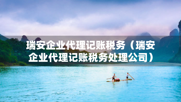 瑞安企业代理记账税务（瑞安企业代理记账税务处理公司）