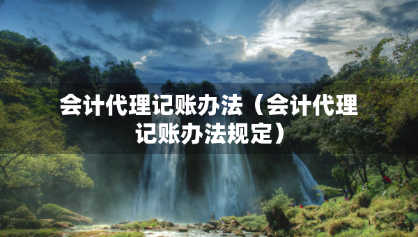 会计代理记账办法（会计代理记账办法规定）