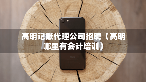 高明记账代理公司招聘（高明哪里有会计培训）