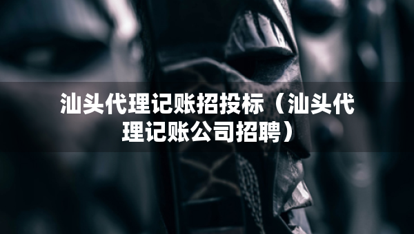 汕头代理记账招投标（汕头代理记账公司招聘）