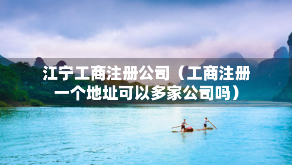 江宁工商注册公司（工商注册一个地址可以多家公司吗）