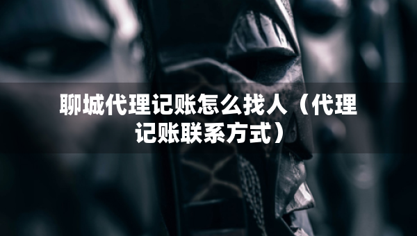 聊城代理记账怎么找人（代理记账联系方式）