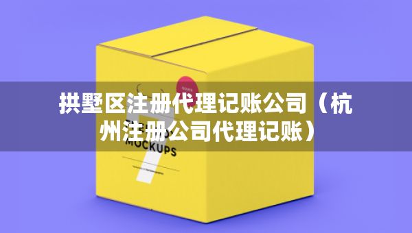 拱墅区注册代理记账公司（杭州注册公司代理记账）